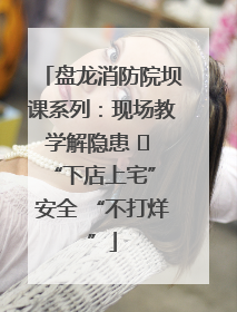 盘龙消防院坝课系列：现场教学解隐患   “下店上宅” 安全 “不打烊”